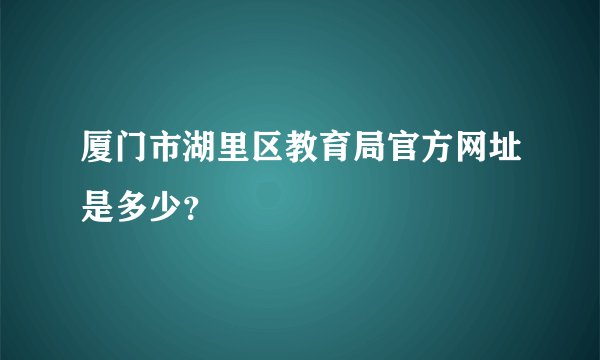 厦门市湖里区教育局官方网址是多少？