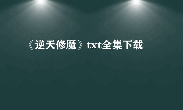 《逆天修魔》txt全集下载