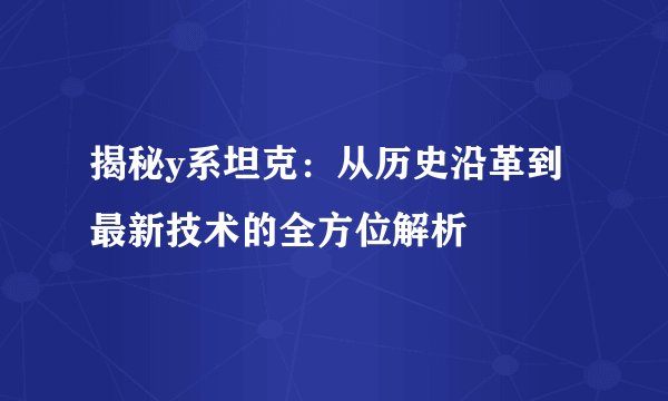 揭秘y系坦克：从历史沿革到最新技术的全方位解析