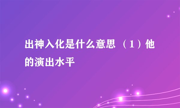 出神入化是什么意思 （1）他的演出水平