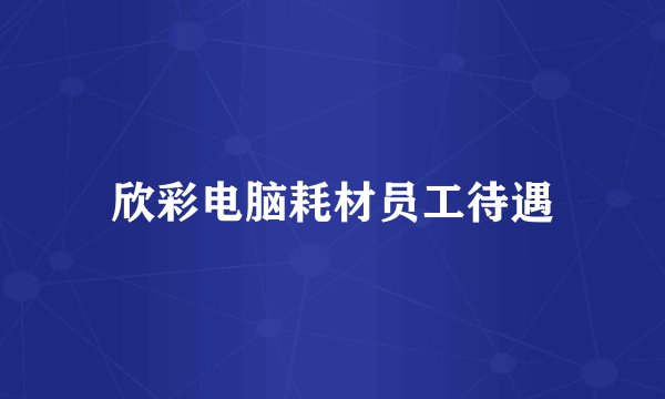 欣彩电脑耗材员工待遇