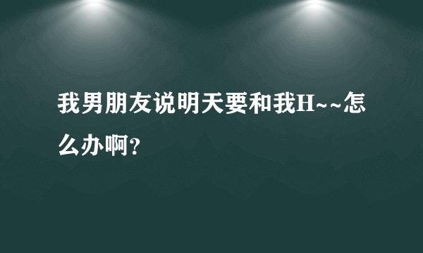 我男朋友说明天要和我H~~怎么办啊？