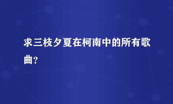 求三枝夕夏在柯南中的所有歌曲？