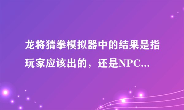 龙将猜拳模拟器中的结果是指玩家应该出的，还是NPC要出的？