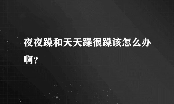 夜夜躁和天天躁很躁该怎么办啊？