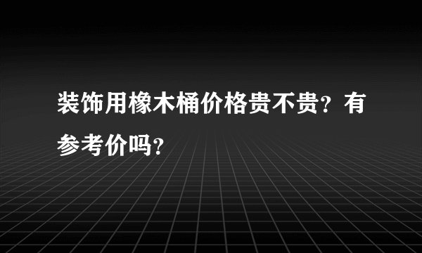 装饰用橡木桶价格贵不贵？有参考价吗？