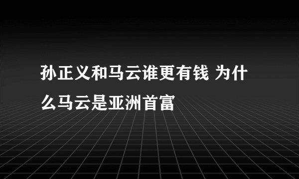 孙正义和马云谁更有钱 为什么马云是亚洲首富