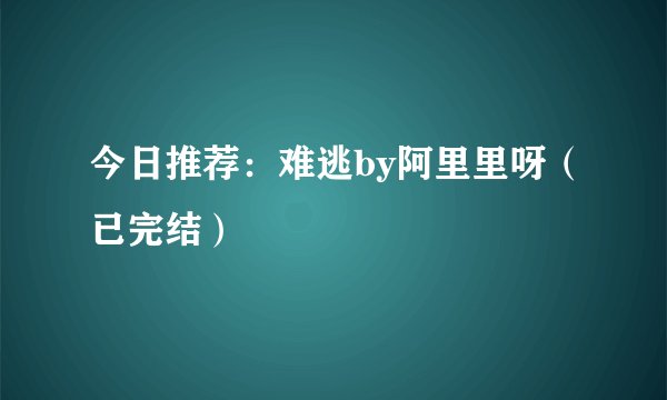 今日推荐：难逃by阿里里呀（已完结）