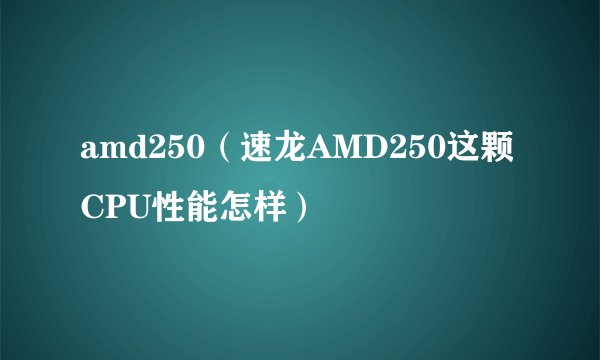 amd250（速龙AMD250这颗CPU性能怎样）
