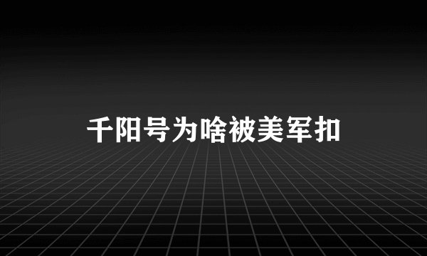 千阳号为啥被美军扣