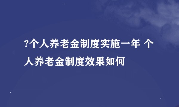 ?个人养老金制度实施一年 个人养老金制度效果如何