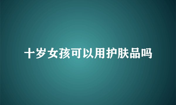 十岁女孩可以用护肤品吗