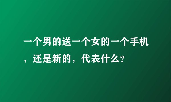 一个男的送一个女的一个手机，还是新的，代表什么？