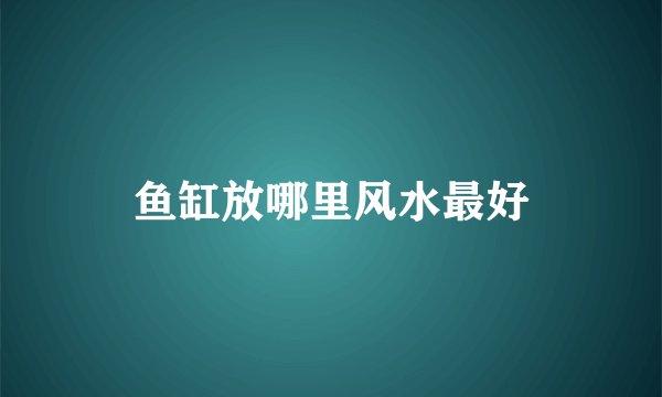 鱼缸放哪里风水最好