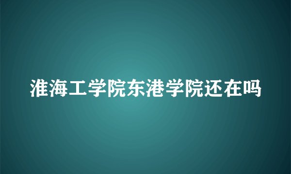 淮海工学院东港学院还在吗