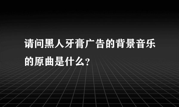 请问黑人牙膏广告的背景音乐的原曲是什么？