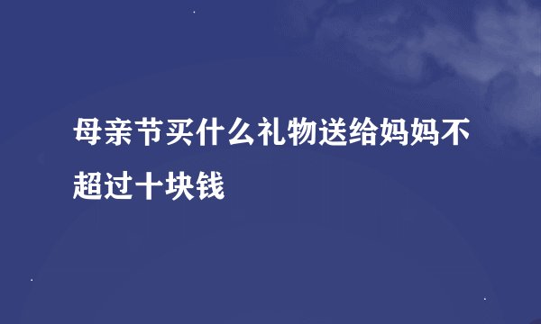 母亲节买什么礼物送给妈妈不超过十块钱