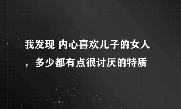 我发现 内心喜欢儿子的女人，多少都有点很讨厌的特质