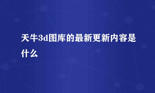 天牛3d图库的最新更新内容是什么