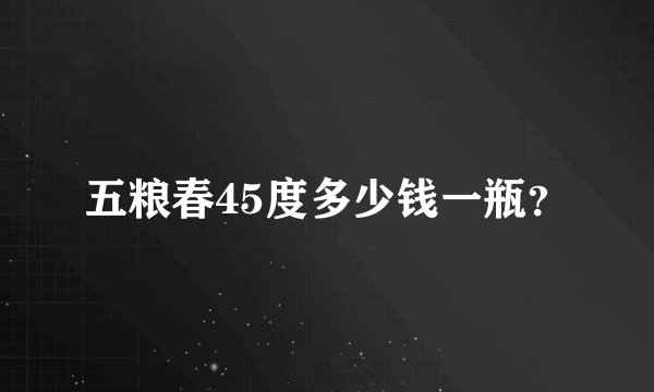 五粮春45度多少钱一瓶？