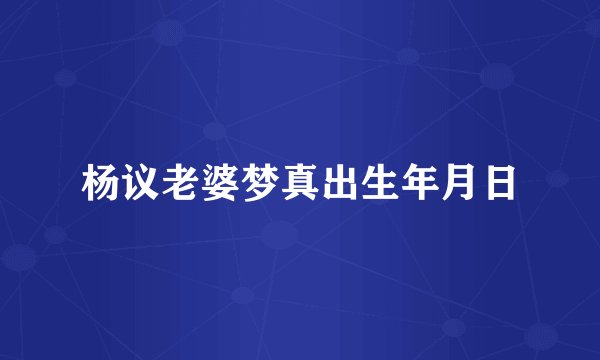 杨议老婆梦真出生年月日