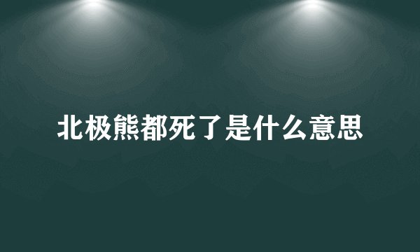 北极熊都死了是什么意思