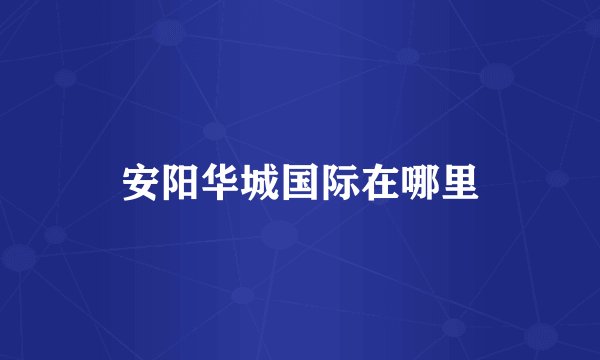 安阳华城国际在哪里
