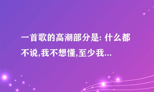 一首歌的高潮部分是: 什么都不说,我不想懂,至少我还拥有美丽的梦。 是什么歌