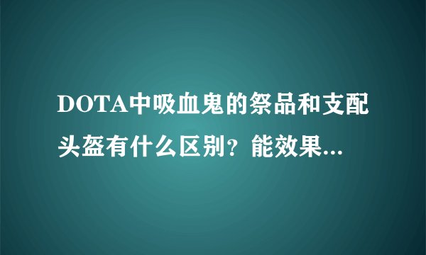 DOTA中吸血鬼的祭品和支配头盔有什么区别？能效果叠加么？