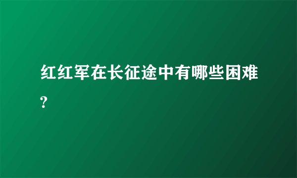 红红军在长征途中有哪些困难?