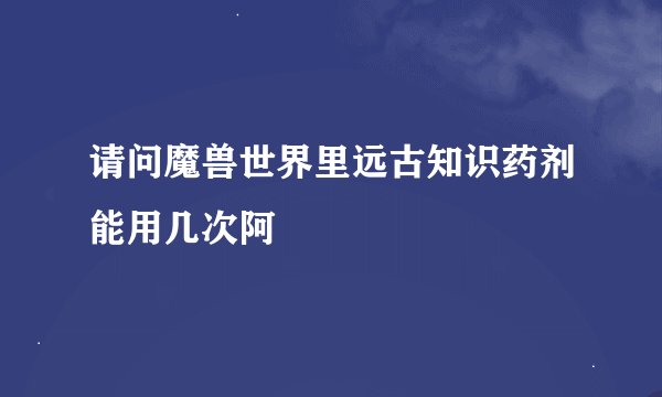 请问魔兽世界里远古知识药剂能用几次阿