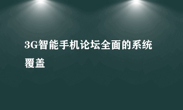 3G智能手机论坛全面的系统覆盖
