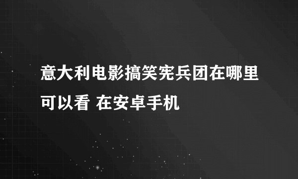 意大利电影搞笑宪兵团在哪里可以看 在安卓手机