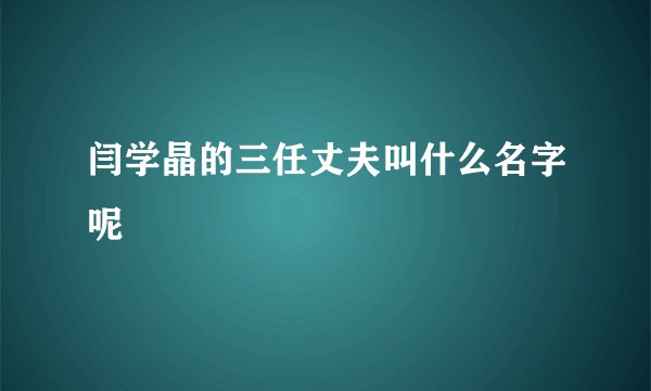 闫学晶的三任丈夫叫什么名字呢