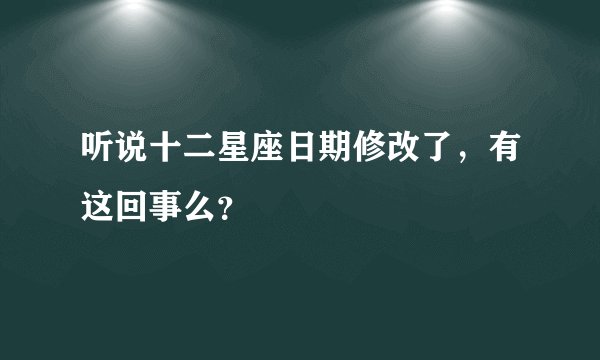 听说十二星座日期修改了,有这回事么?
