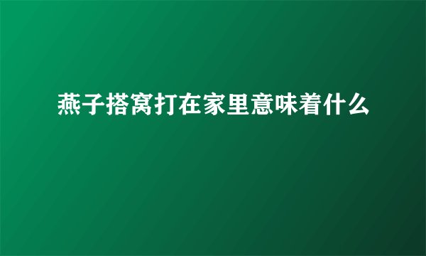 燕子搭窝打在家里意味着什么