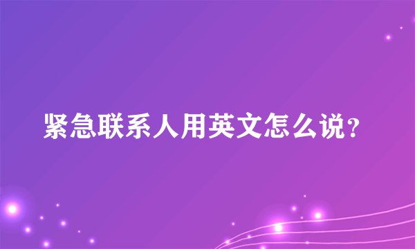 紧急联系人用英文怎么说？