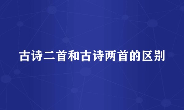 古诗二首和古诗两首的区别