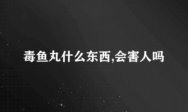 毒鱼丸什么东西,会害人吗