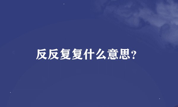 反反复复什么意思？