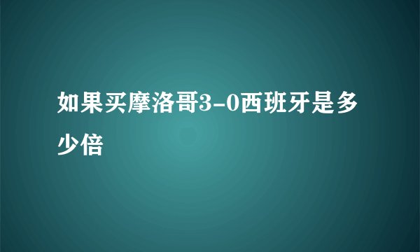 如果买摩洛哥3-0西班牙是多少倍