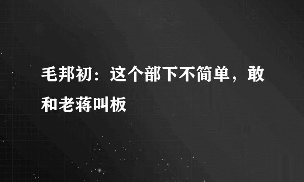 毛邦初:这个部下不简单,敢和老蒋叫板