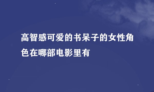 高智感可爱的书呆子的女性角色在哪部电影里有