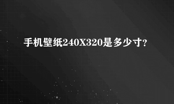 手机壁纸240X320是多少寸？