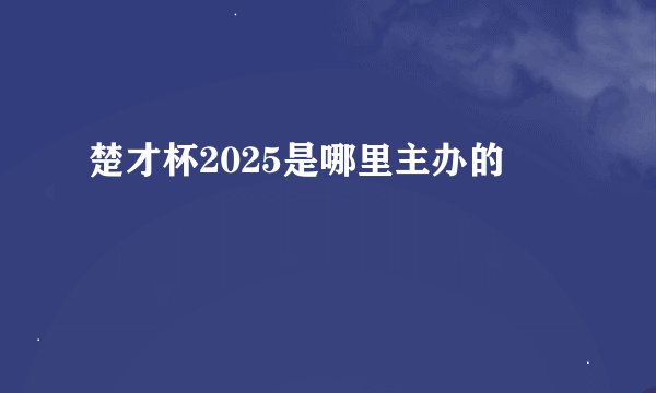 楚才杯2025是哪里主办的