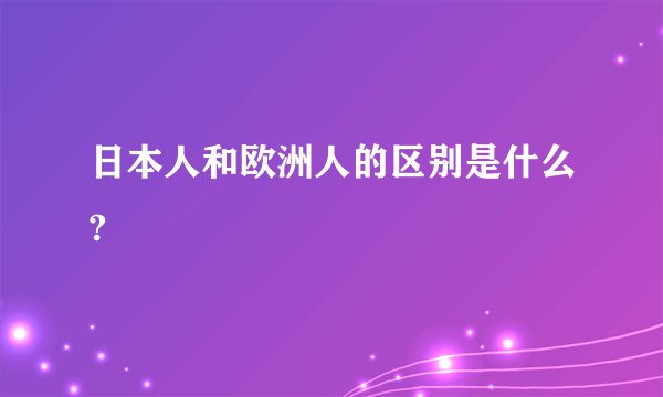 日本人和欧洲人的区别是什么?