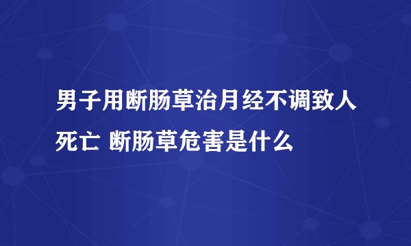 男子用断肠草治月经不调致人死亡 断肠草危害是什么