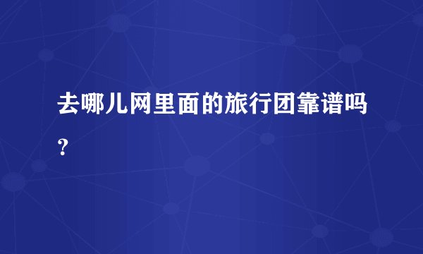 去哪儿网里面的旅行团靠谱吗？
