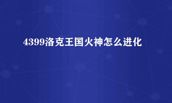 4399洛克王国火神怎么进化