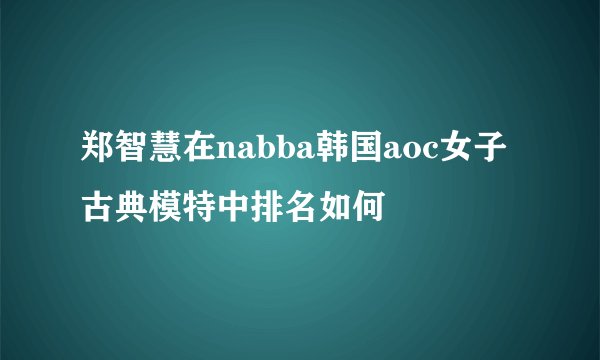 郑智慧在nabba韩国aoc女子古典模特中排名如何